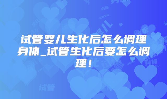 试管婴儿生化后怎么调理身体_试管生化后要怎么调理！