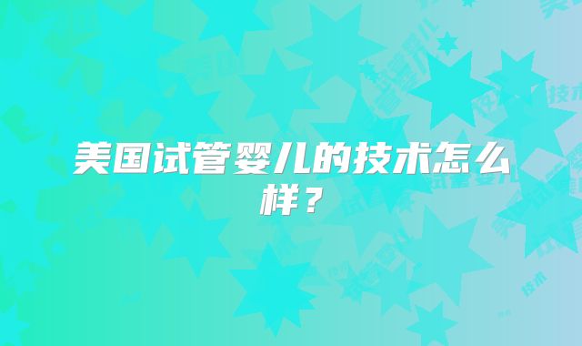 美国试管婴儿的技术怎么样?