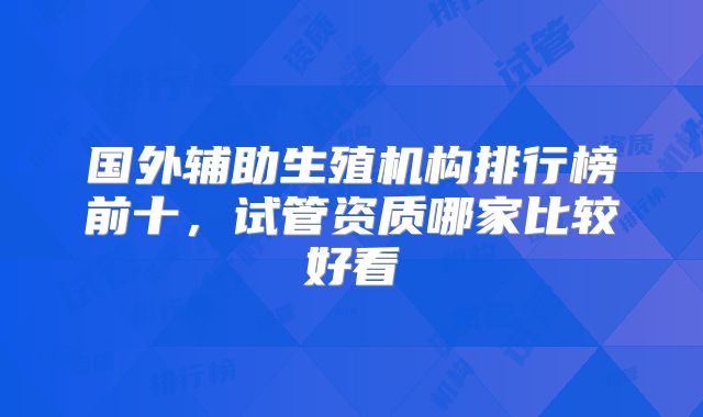 国外辅助生殖机构排行榜前十,试管资质哪家比较好看