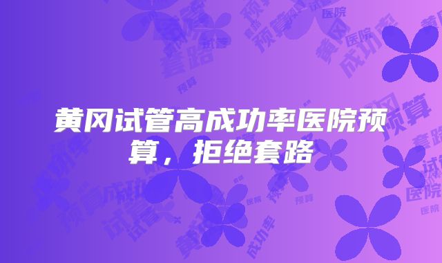 黄冈试管高成功率医院预算，拒绝套路