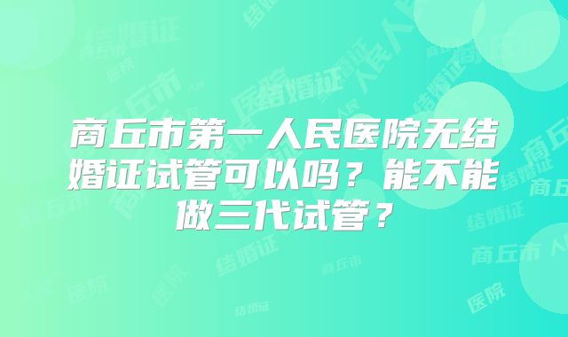 商丘市第一人民医院无结婚证试管可以吗？能不能做三代试管？