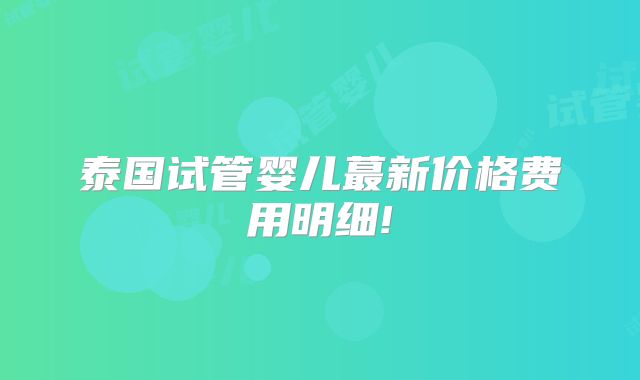 泰国试管婴儿蕞新价格费用明细!