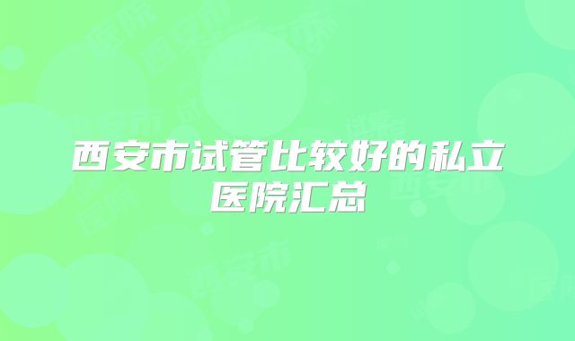 西安市试管比较好的私立医院汇总