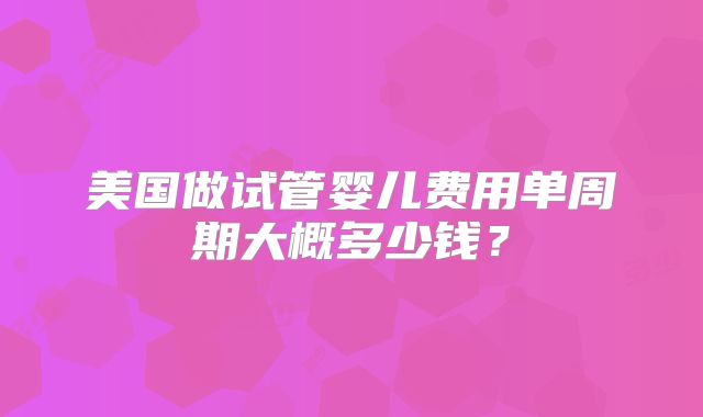 美国做试管婴儿费用单周期大概多少钱？