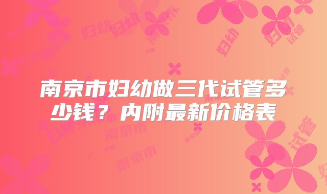 南京市妇幼做三代试管多少钱？内附最新价格表