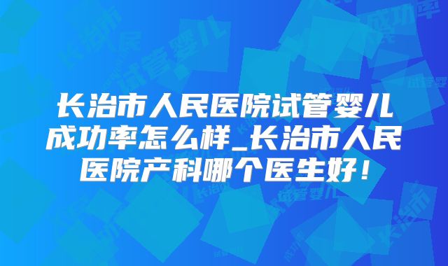 长治市人民医院试管婴儿成功率怎么样_长治市人民医院产科哪个医生好！