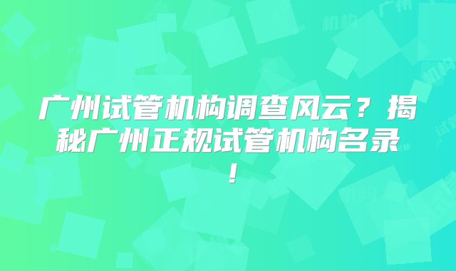 广州试管机构调查风云？揭秘广州正规试管机构名录！