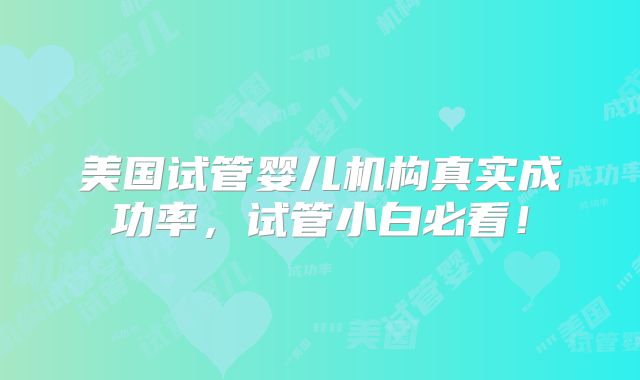 美国试管婴儿机构真实成功率，试管小白必看！