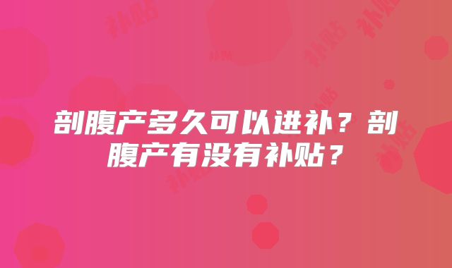 剖腹产多久可以进补？剖腹产有没有补贴？