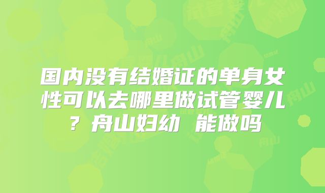国内没有结婚证的单身女性可以去哪里做试管婴儿？舟山妇幼 能做吗