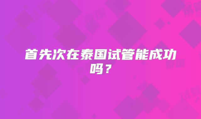 首先次在泰国试管能成功吗？