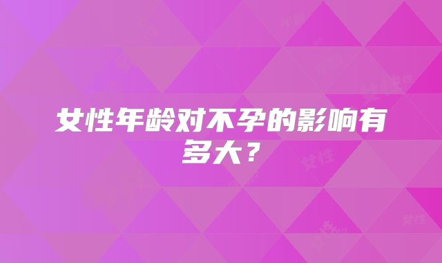 女性年龄对不孕的影响有多大？