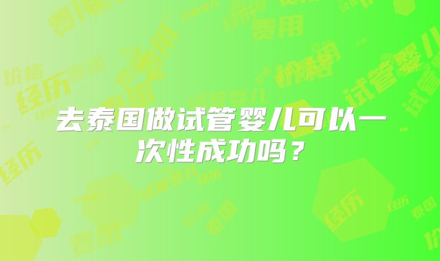 去泰国做试管婴儿可以一次性成功吗？