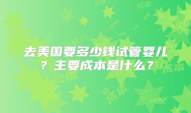 去美国要多少钱试管婴儿？主要成本是什么？
