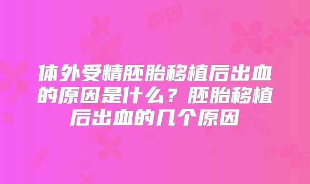 体外受精胚胎移植后出血的原因是什么？胚胎移植后出血的几个原因