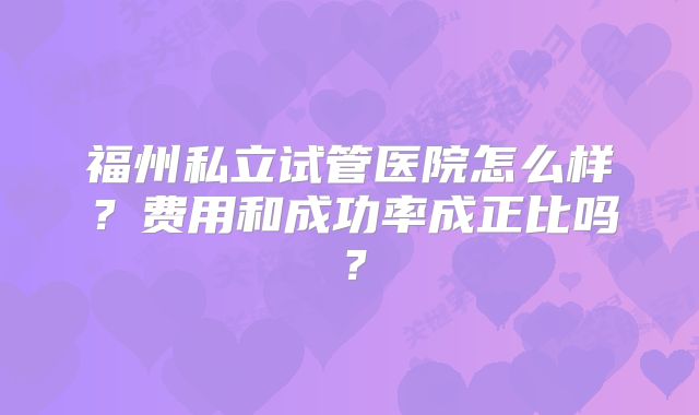 福州私立试管医院怎么样？费用和成功率成正比吗？