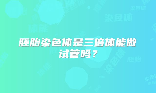 胚胎染色体是三倍体能做试管吗？