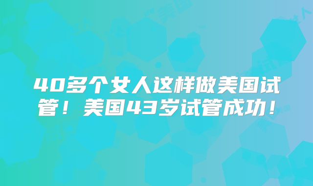 40多个女人这样做美国试管！美国43岁试管成功！