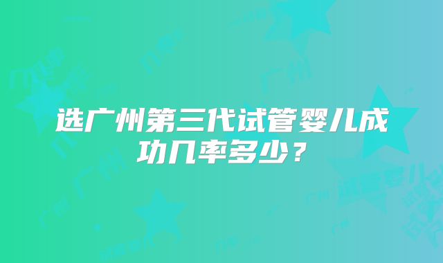 选广州第三代试管婴儿成功几率多少?