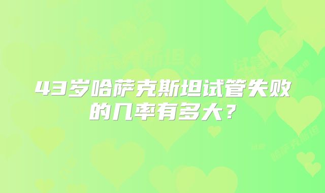 43岁哈萨克斯坦试管失败的几率有多大？