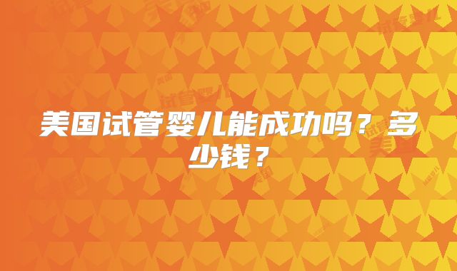 美国试管婴儿能成功吗？多少钱？