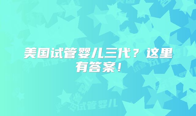 美国试管婴儿三代？这里有答案！