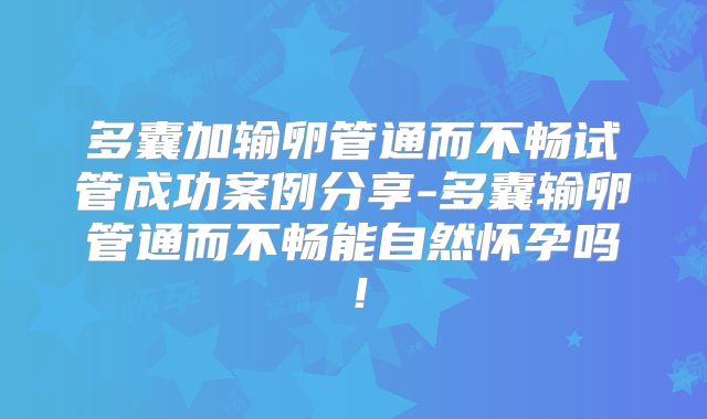 多囊加输卵管通而不畅试管成功案例分享-多囊输卵管通而不畅能自然怀孕吗！