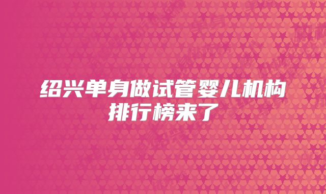 绍兴单身做试管婴儿机构排行榜来了