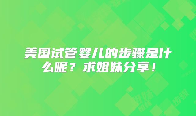 美国试管婴儿的步骤是什么呢？求姐妹分享！