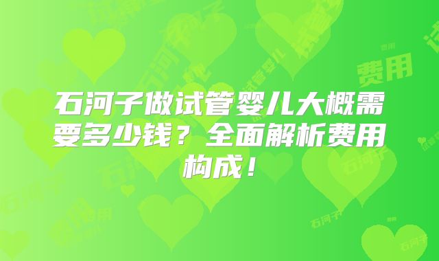 石河子做试管婴儿大概需要多少钱？全面解析费用构成！