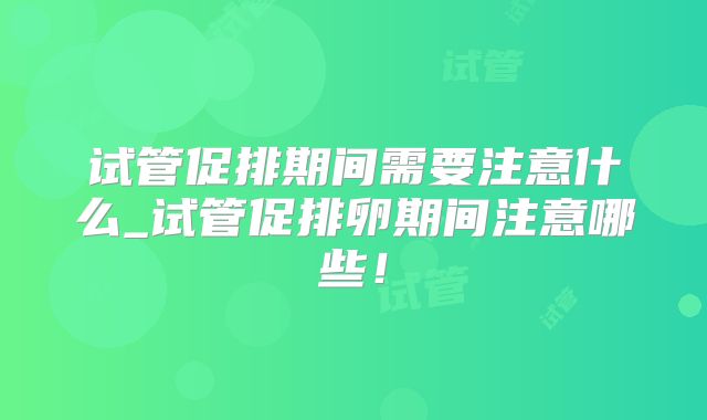 试管促排期间需要注意什么_试管促排卵期间注意哪些！