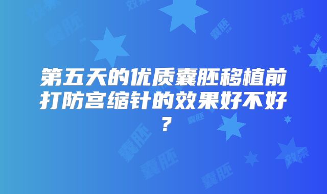 第五天的优质囊胚移植前打防宫缩针的效果好不好？