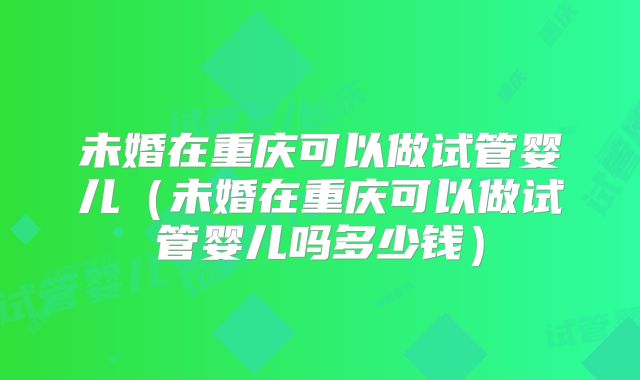 未婚在重庆可以做试管婴儿（未婚在重庆可以做试管婴儿吗多少钱）