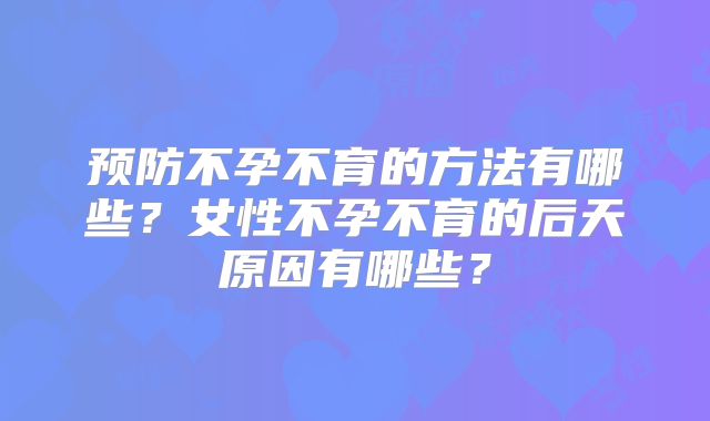预防不孕不育的方法有哪些？女性不孕不育的后天原因有哪些？