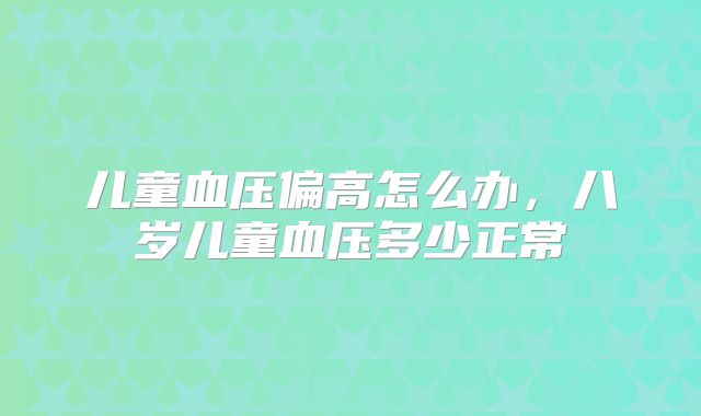 儿童血压偏高怎么办，八岁儿童血压多少正常