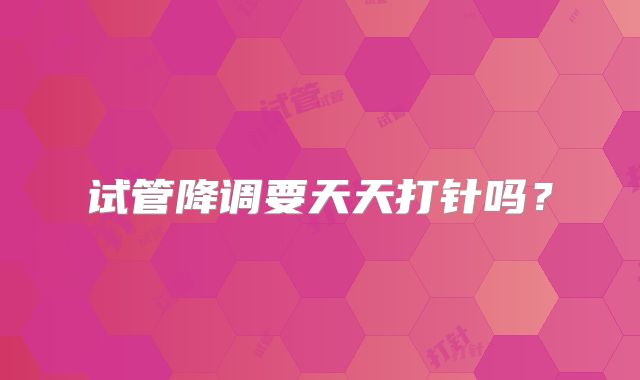 试管降调要天天打针吗？