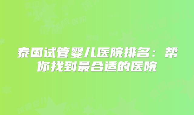 泰国试管婴儿医院排名：帮你找到最合适的医院