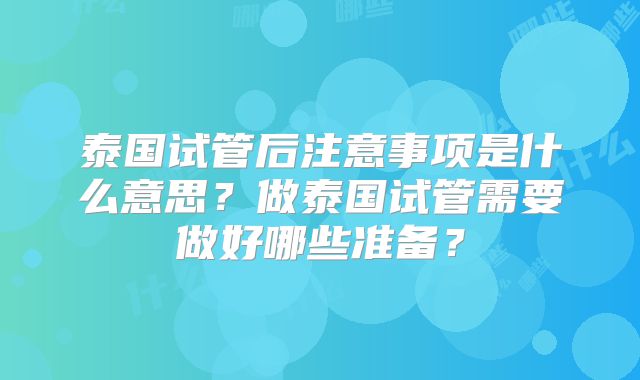 泰国试管后注意事项是什么意思？做泰国试管需要做好哪些准备？