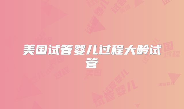 美国试管婴儿过程大龄试管