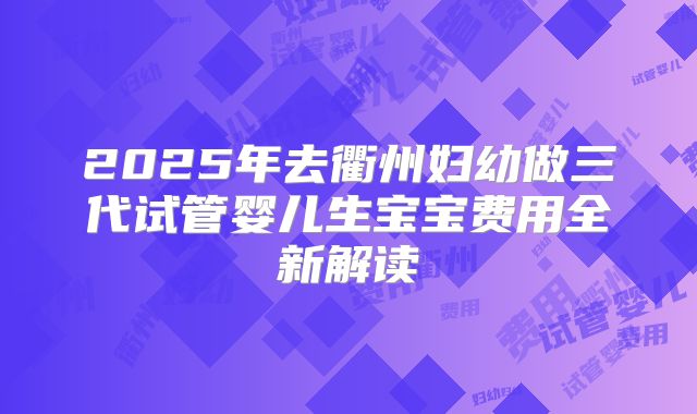 2025年去衢州妇幼做三代试管婴儿生宝宝费用全新解读