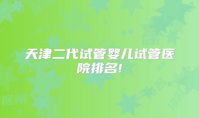 天津二代试管婴儿试管医院排名!