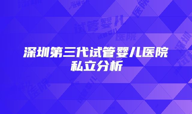 深圳第三代试管婴儿医院私立分析