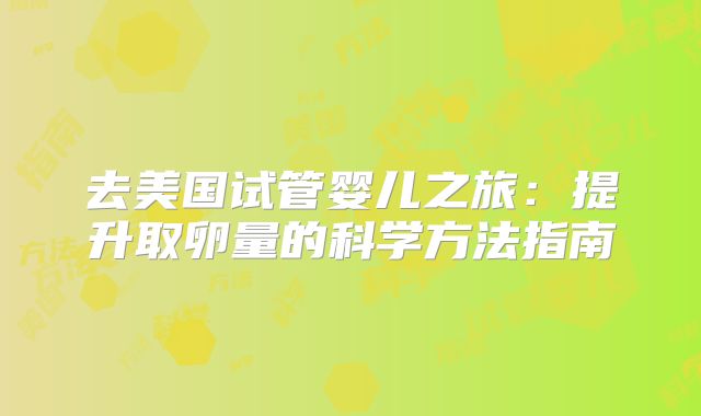 去美国试管婴儿之旅:提升取卵量的科学方法指南