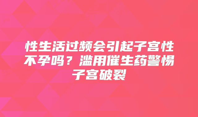性生活过频会引起子宫性不孕吗？滥用催生药警惕子宫破裂