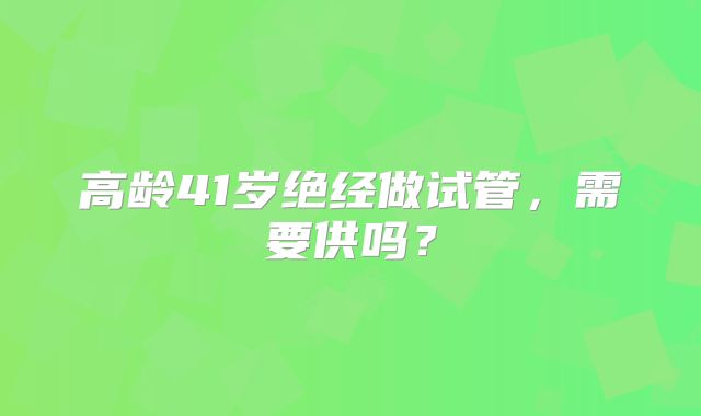 高龄41岁绝经做试管，需要供吗？