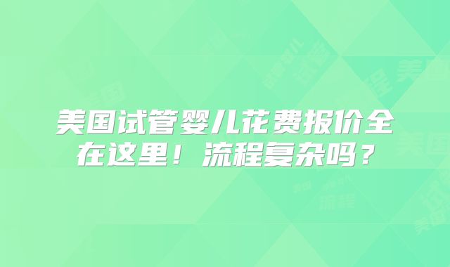 美国试管婴儿花费报价全在这里！流程复杂吗？