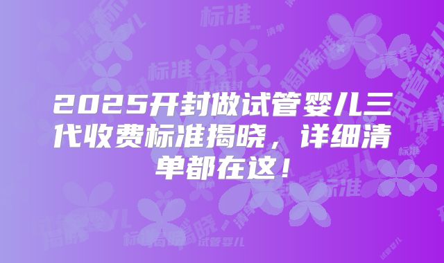 2025开封做试管婴儿三代收费标准揭晓，详细清单都在这！