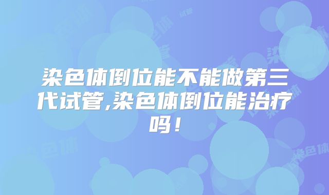 染色体倒位能不能做第三代试管,染色体倒位能治疗吗！