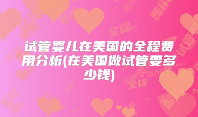 试管婴儿在美国的全程费用分析(在美国做试管要多少钱)