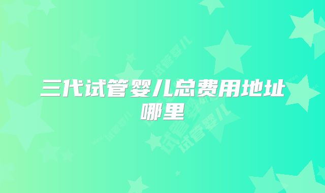 三代试管婴儿总费用地址哪里